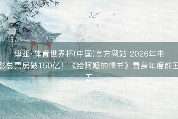 博亚·体育世界杯(中国)官方网站 2026年电影总票房破150亿！《给阿嬷的情书》置身年度前五