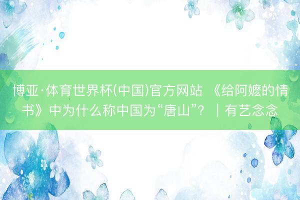 博亚·体育世界杯(中国)官方网站 《给阿嬷的情书》中为什么称中国为“唐山”?|有艺念念