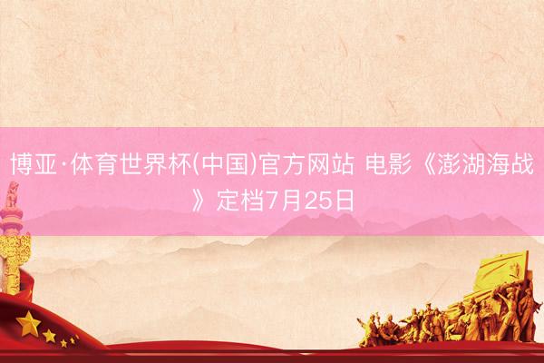 博亚·体育世界杯(中国)官方网站 电影《澎湖海战》定档7月25日