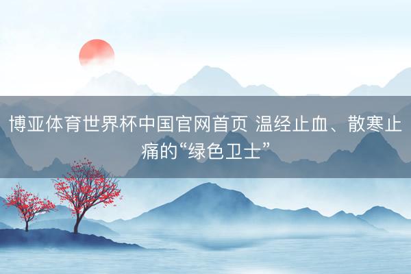 博亚体育世界杯中国官网首页 温经止血、散寒止痛的“绿色卫士”