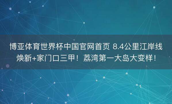 博亚体育世界杯中国官网首页 8.4公里江岸线焕新+家门口三甲!荔湾第一大岛大变样!