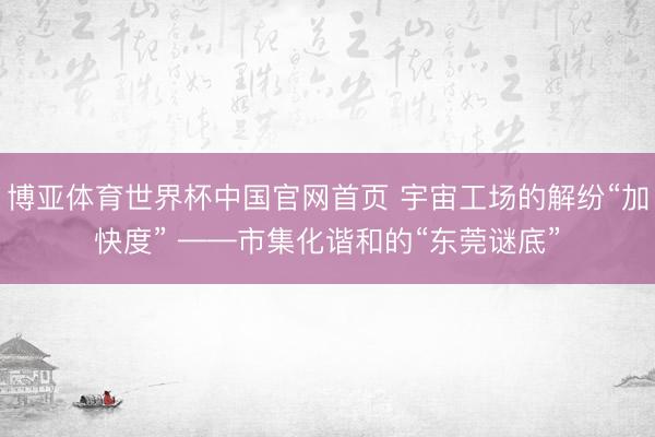 博亚体育世界杯中国官网首页 宇宙工场的解纷“加快度” ——市集化谐和的“东莞谜底”