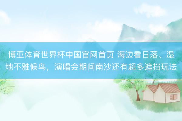 博亚体育世界杯中国官网首页 海边看日落、湿地不雅候鸟,演唱会期间南沙还有超多遮挡玩法