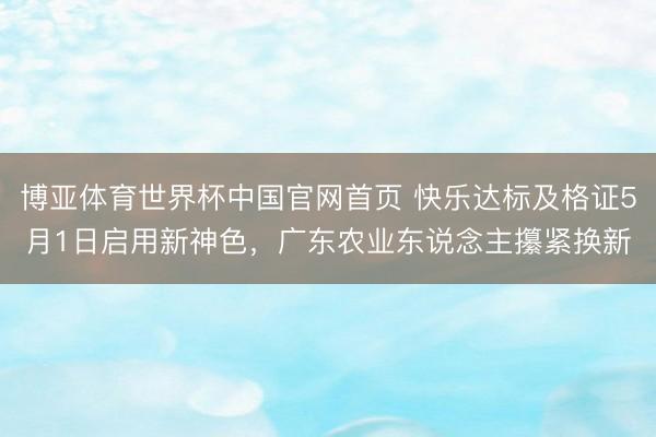 博亚体育世界杯中国官网首页 快乐达标及格证5月1日启用新神色,广东农业东说念主攥紧换新