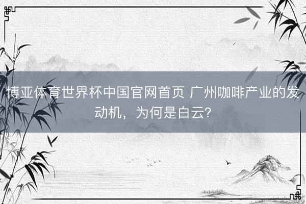 博亚体育世界杯中国官网首页 广州咖啡产业的发动机,为何是白云?