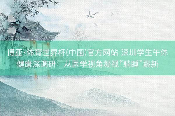 博亚·体育世界杯(中国)官方网站 深圳学生午休健康深调研：从医学视角凝视“躺睡”翻新