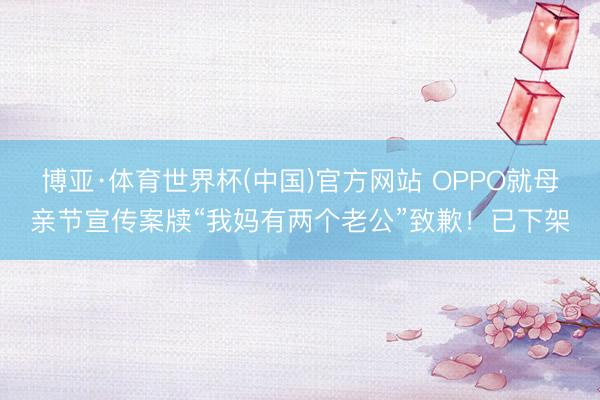 博亚·体育世界杯(中国)官方网站 OPPO就母亲节宣传案牍“我妈有两个老公”致歉!已下架