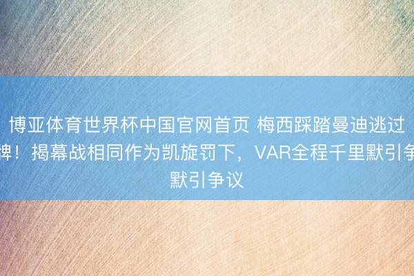 博亚体育世界杯中国官网首页 梅西踩踏曼迪逃过红牌!揭幕战相同作为凯旋罚下,VAR全程千里默引争议