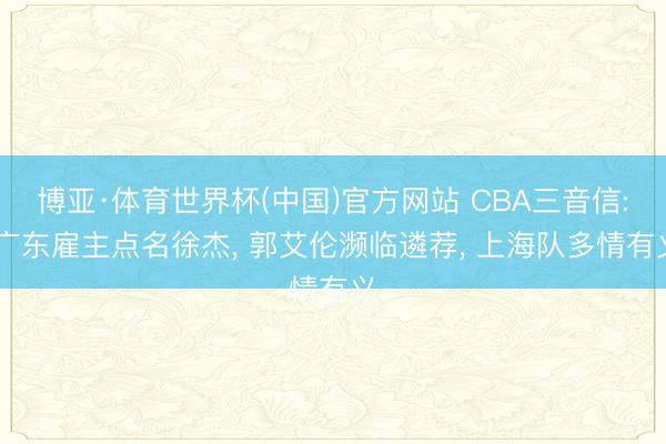 博亚·体育世界杯(中国)官方网站 CBA三音信: 广东雇主点名徐杰, 郭艾伦濒临遴荐, 上海队多情有义