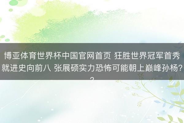 博亚体育世界杯中国官网首页 狂胜世界冠军首秀就进史向前八 张展硕实力恐怖可能朝上巅峰孙杨?