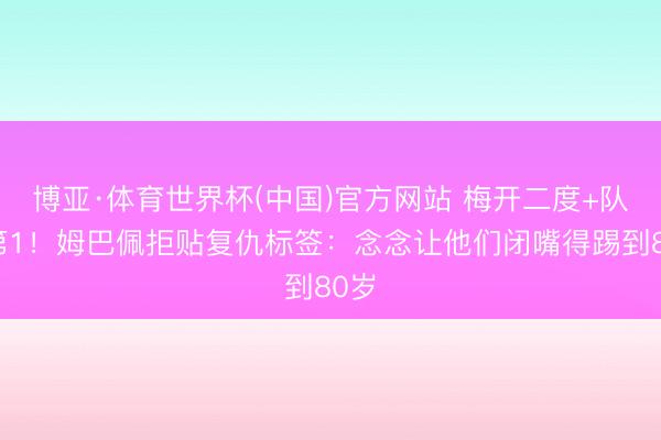 博亚·体育世界杯(中国)官方网站 梅开二度+队史第1！姆巴佩拒贴复仇标签：念念让他们闭嘴得踢到80岁