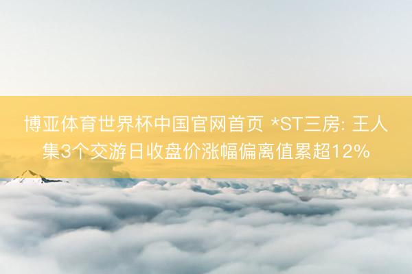博亚体育世界杯中国官网首页 *ST三房: 王人集3个交游日收盘价涨幅偏离值累超12%