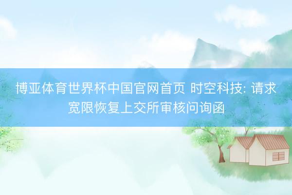 博亚体育世界杯中国官网首页 时空科技: 请求宽限恢复上交所审核问询函