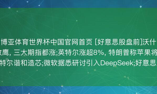博亚体育世界杯中国官网首页 [好意思股盘前]沃什“首秀”， 好意思联储放鹰， 三大期指都涨;英特尔涨超8%， 特朗普称苹果将与英特尔谐和造芯;微软据悉研讨引入DeepSeek;好意思光科技、迈威尔科技均涨近4.6%