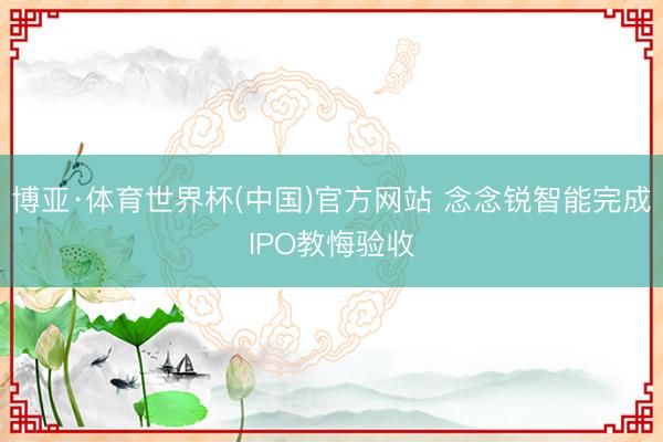 博亚·体育世界杯(中国)官方网站 念念锐智能完成IPO教悔验收