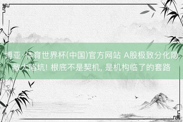 博亚·体育世界杯(中国)官方网站 A股极致分化隐敝大陷坑! 根底不是契机, 是机构临了的套路