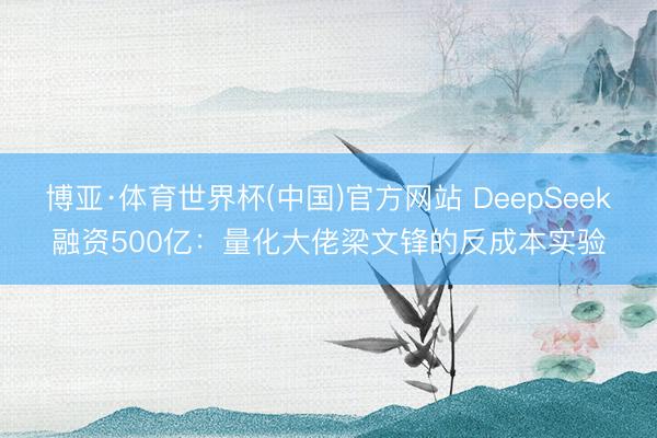 博亚·体育世界杯(中国)官方网站 DeepSeek融资500亿:量化大佬梁文锋的反成本实验
