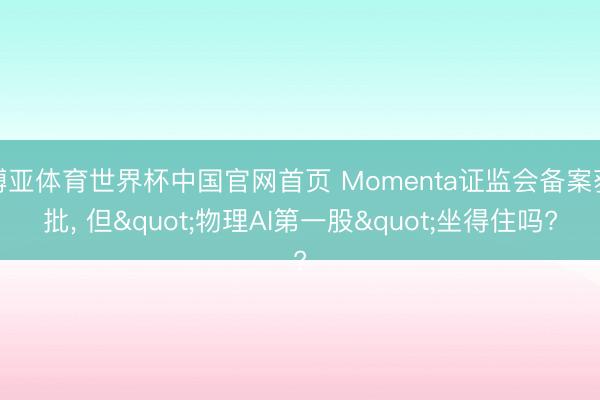 博亚体育世界杯中国官网首页 Momenta证监会备案获批, 但"物理AI第一股"坐得住吗?