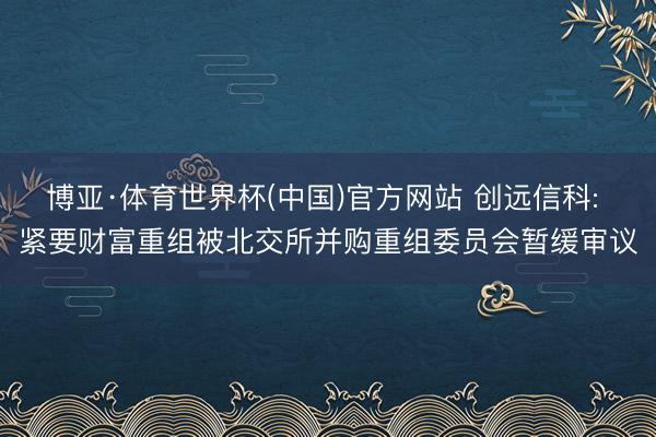 博亚·体育世界杯(中国)官方网站 创远信科: 紧要财富重组被北交所并购重组委员会暂缓审议
