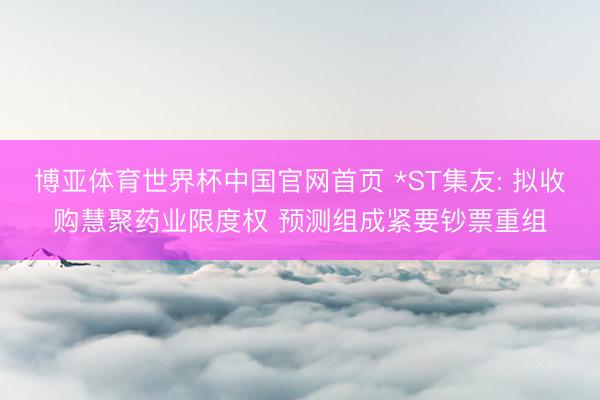 博亚体育世界杯中国官网首页 *ST集友: 拟收购慧聚药业限度权 预测组成紧要钞票重组