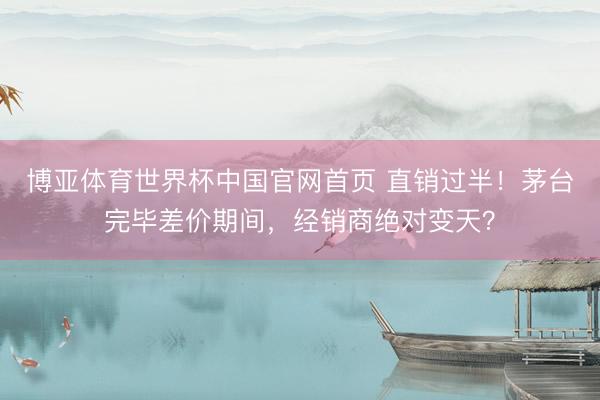 博亚体育世界杯中国官网首页 直销过半!茅台完毕差价期间,经销商绝对变天?