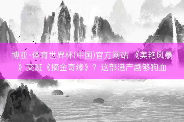 博亚·体育世界杯(中国)官方网站 《美艳风暴》交班《摘金奇缘》?这部港产剧够狗血