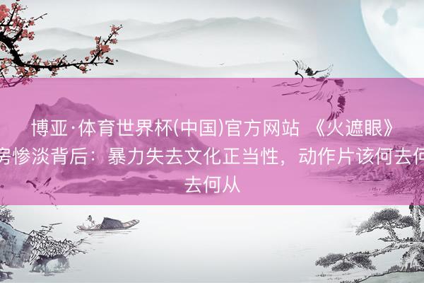 博亚·体育世界杯(中国)官方网站 《火遮眼》票房惨淡背后:暴力失去文化正当性,动作片该何去何从