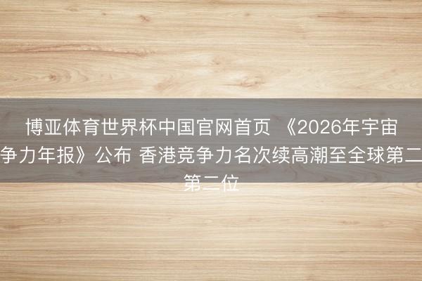 博亚体育世界杯中国官网首页 《2026年宇宙竞争力年报》公布 香港竞争力名次续高潮至全球第二位