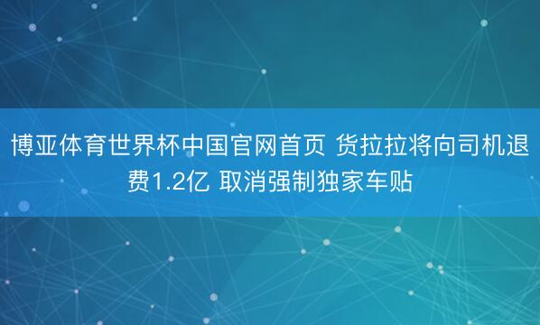博亚体育世界杯中国官网首页 货拉拉将向司机退费1.2亿 取消强制独家车贴