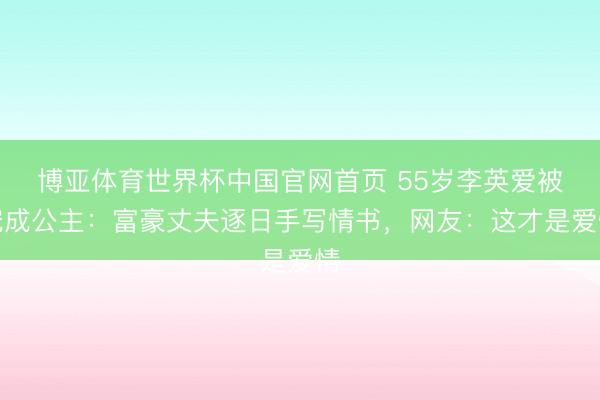 博亚体育世界杯中国官网首页 55岁李英爱被宠成公主:富豪丈夫逐日手写情书,网友:这才是爱情