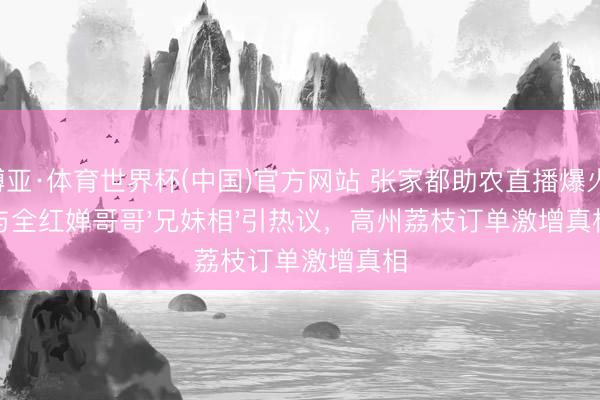 博亚·体育世界杯(中国)官方网站 张家都助农直播爆火!与全红婵哥哥'兄妹相'引热议,高州荔枝订单激增真相